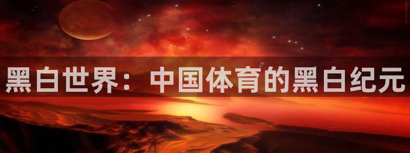 鲸鱼nba直播：黑白世界：中国体育的黑白纪元