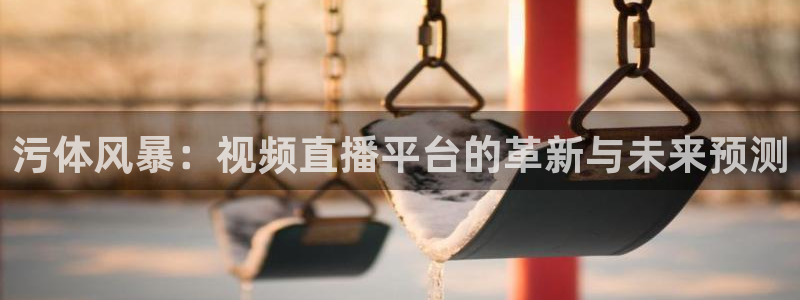 鲸鱼体育直播在线看：污体风暴：视频直播平台的革新与未来预测